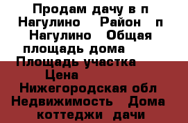 Продам дачу в п.Нагулино  › Район ­ п.Нагулино › Общая площадь дома ­ 55 › Площадь участка ­ 5 › Цена ­ 600 000 - Нижегородская обл. Недвижимость » Дома, коттеджи, дачи продажа   